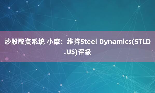 炒股配资系统 小摩：维持Steel Dynamics(STLD.US)评级