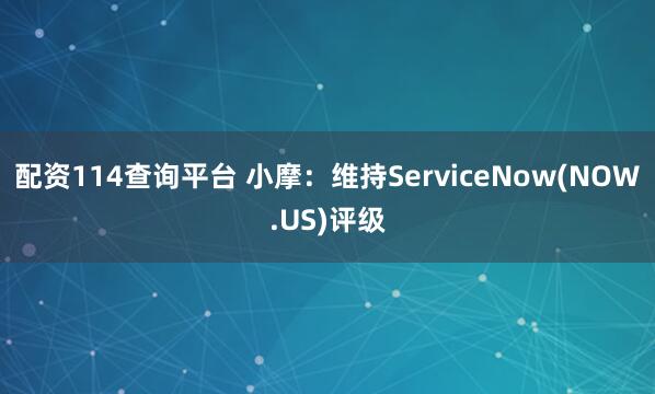 配资114查询平台 小摩：维持ServiceNow(NOW.US)评级