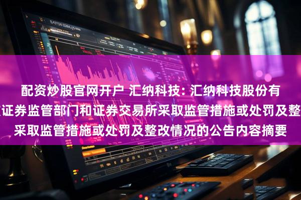配资炒股官网开户 汇纳科技: 汇纳科技股份有限公司关于最近五年被证券监管部门和证券交易所采取监管措施或处罚及整改情况的公告内容摘要