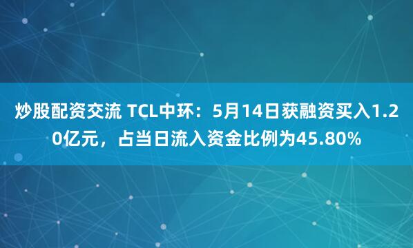 炒股配资交流 TCL中环：5月14日获融资买入1.20亿元，占当日流入资金比例为45.80%