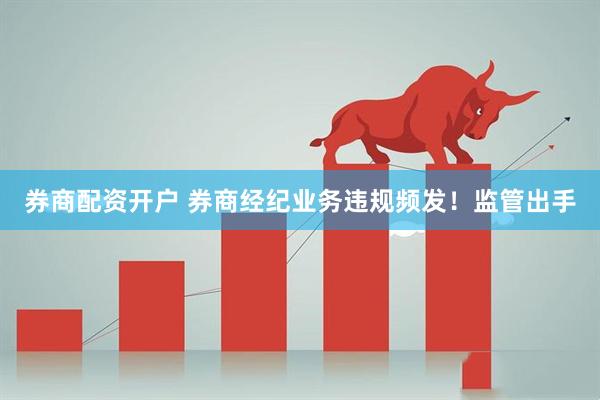 券商配资开户 券商经纪业务违规频发！监管出手