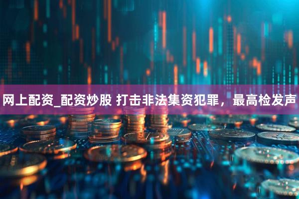 网上配资_配资炒股 打击非法集资犯罪，最高检发声
