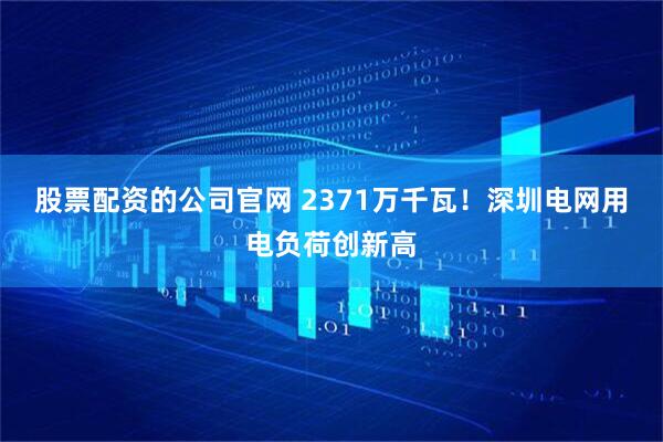 股票配资的公司官网 2371万千瓦！深圳电网用电负荷创新高