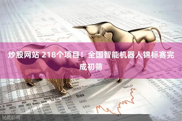 炒股网站 218个项目！全国智能机器人锦标赛完成初筛