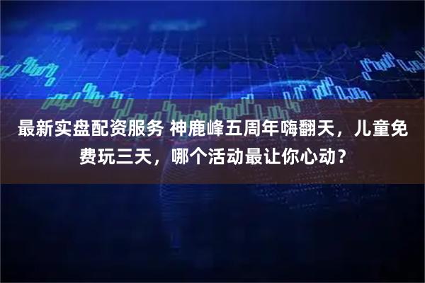 最新实盘配资服务 神鹿峰五周年嗨翻天，儿童免费玩三天，哪个活动最让你心动？