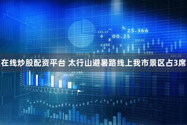 在线炒股配资平台 太行山避暑路线上我市景区占3席