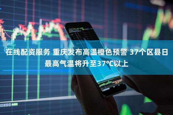 在线配资服务 重庆发布高温橙色预警 37个区县日最高气温将升至37℃以上