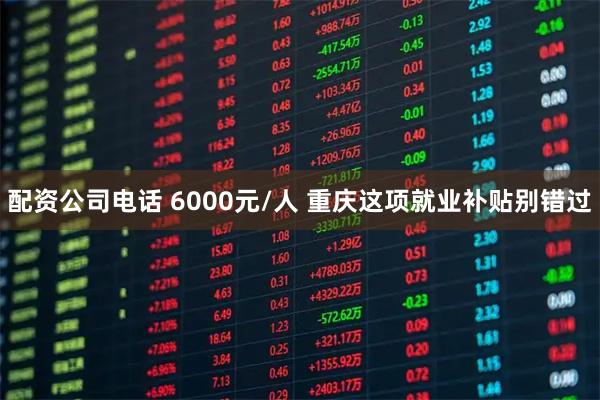 配资公司电话 6000元/人 重庆这项就业补贴别错过