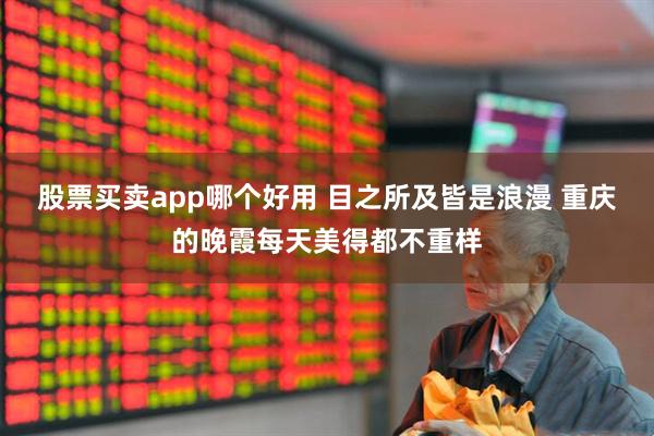 股票买卖app哪个好用 目之所及皆是浪漫 重庆的晚霞每天美得都不重样