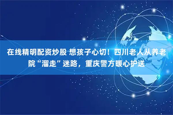 在线精明配资炒股 想孩子心切！四川老人从养老院“溜走”迷路，重庆警方暖心护送