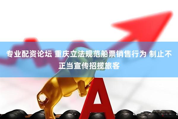 专业配资论坛 重庆立法规范船票销售行为 制止不正当宣传招揽旅客