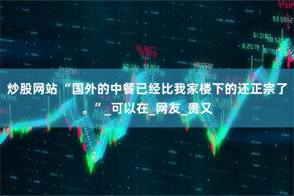 炒股网站 “国外的中餐已经比我家楼下的还正宗了。”_可以在_网友_贵又