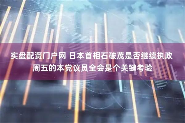 实盘配资门户网 日本首相石破茂是否继续执政 周五的本党议员全会是个关键考验