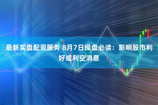 最新实盘配资服务 8月7日操盘必读：影响股市利好或利空消息