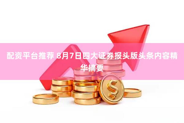 配资平台推荐 8月7日四大证券报头版头条内容精华摘要