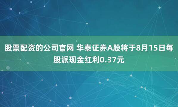 股票配资的公司官网 华泰证券A股将于8月15日每股派现金红利0.37元