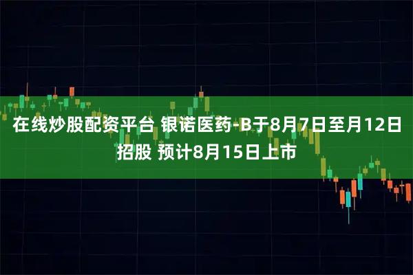 在线炒股配资平台 银诺医药-B于8月7日至月12日招股 预计8月15日上市