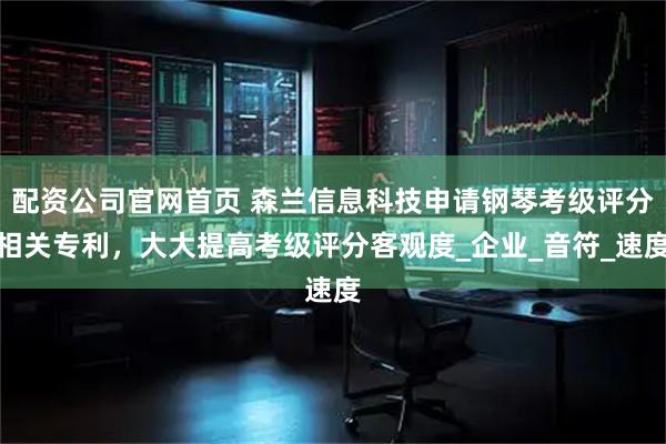 配资公司官网首页 森兰信息科技申请钢琴考级评分相关专利，大大提高考级评分客观度_企业_音符_速度