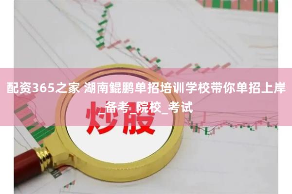 配资365之家 湖南鲲鹏单招培训学校带你单招上岸_备考_院校_考试