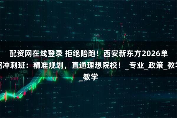 配资网在线登录 拒绝陪跑！西安新东方2026单招冲刺班：精准规划，直通理想院校！_专业_政策_教学