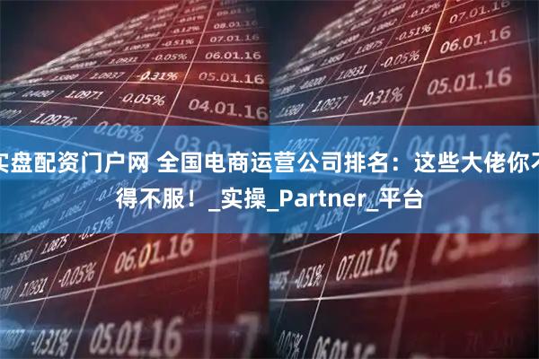 实盘配资门户网 全国电商运营公司排名：这些大佬你不得不服！_实操_Partner_平台
