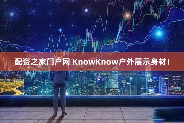 配资之家门户网 KnowKnow户外展示身材!